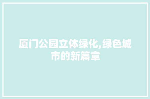 厦门公园立体绿化,绿色城市的新篇章 灌溉方法