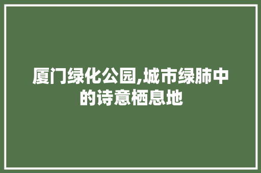 厦门绿化公园,城市绿肺中的诗意栖息地 植物分类