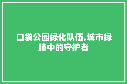 口袋公园绿化队伍,城市绿肺中的守护者 灌溉技术
