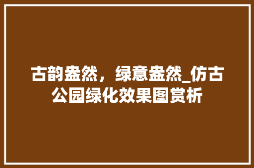 古韵盎然，绿意盎然_仿古公园绿化效果图赏析