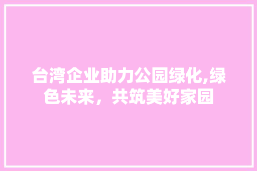 台湾企业助力公园绿化,绿色未来，共筑美好家园