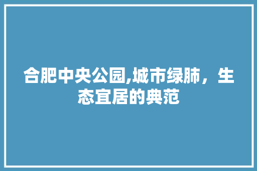 合肥中央公园,城市绿肺，生态宜居的典范 土壤管理