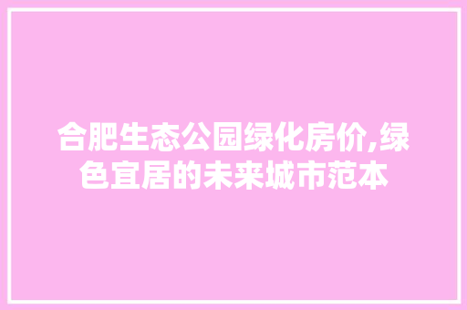 合肥生态公园绿化房价,绿色宜居的未来城市范本