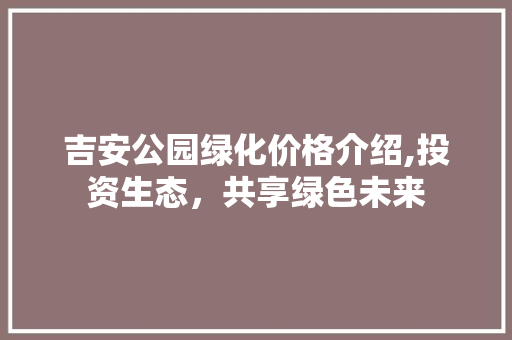 吉安公园绿化价格介绍,投资生态，共享绿色未来 灌溉技术