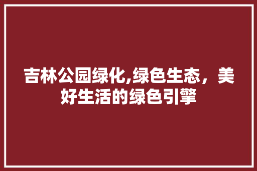 吉林公园绿化,绿色生态，美好生活的绿色引擎