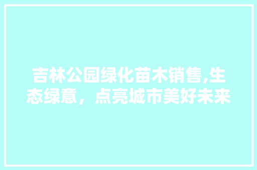 吉林公园绿化苗木销售,生态绿意，点亮城市美好未来