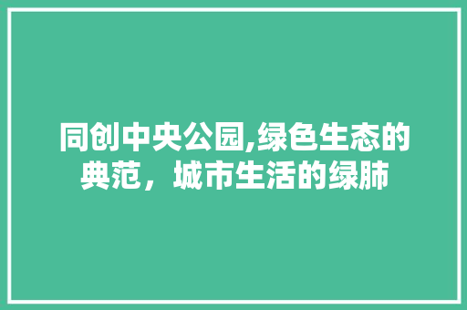 同创中央公园,绿色生态的典范，城市生活的绿肺