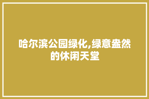哈尔滨公园绿化,绿意盎然的休闲天堂