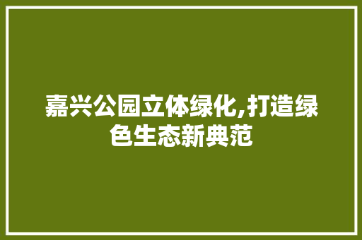嘉兴公园立体绿化,打造绿色生态新典范 灌溉技术