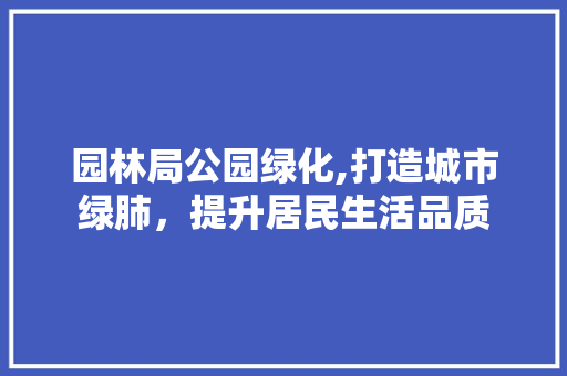 园林局公园绿化,打造城市绿肺，提升居民生活品质 养护技巧