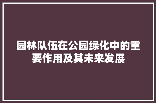园林队伍在公园绿化中的重要作用及其未来发展 园艺知识