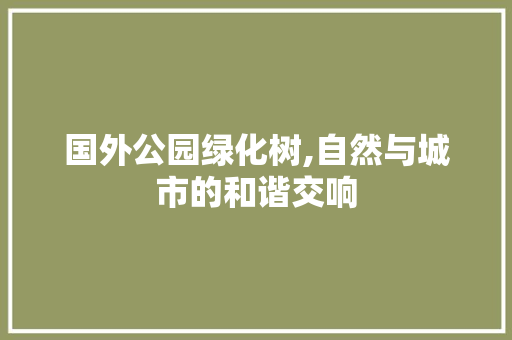 国外公园绿化树,自然与城市的和谐交响 土壤选择