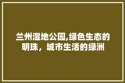 兰州湿地公园,绿色生态的明珠，城市生活的绿洲