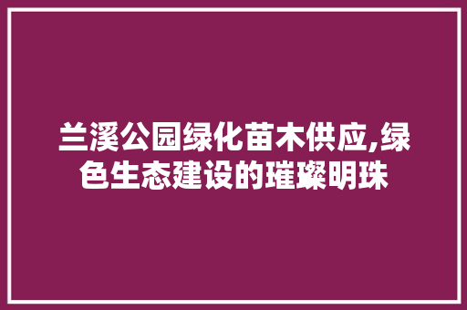 兰溪公园绿化苗木供应,绿色生态建设的璀璨明珠