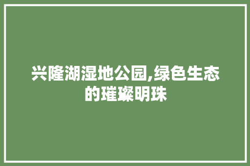 兴隆湖湿地公园,绿色生态的璀璨明珠