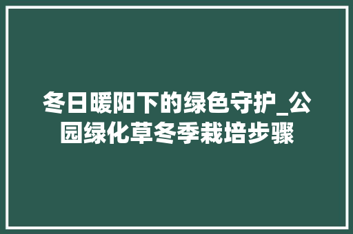 冬日暖阳下的绿色守护_公园绿化草冬季栽培步骤