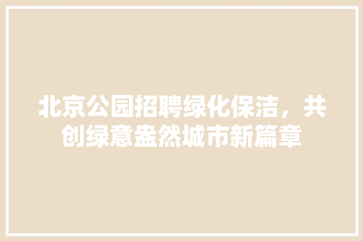 北京公园招聘绿化保洁，共创绿意盎然城市新篇章