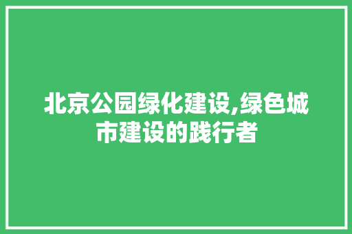 北京公园绿化建设,绿色城市建设的践行者