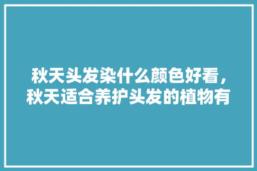 秋天头发染什么颜色好看，秋天适合养护头发的植物有哪些。