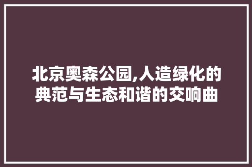 北京奥森公园,人造绿化的典范与生态和谐的交响曲