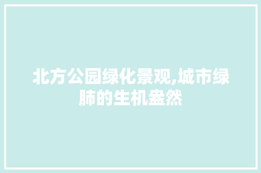 北方公园绿化景观,城市绿肺的生机盎然 园艺知识