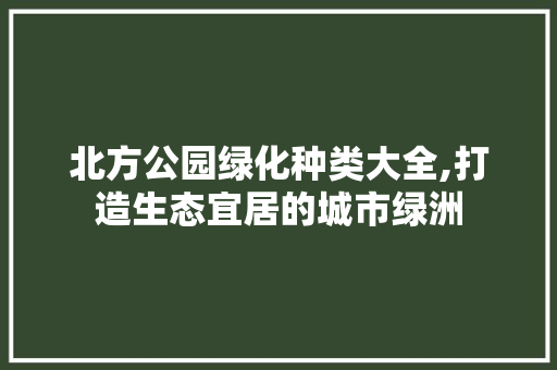 北方公园绿化种类大全,打造生态宜居的城市绿洲 土壤选择