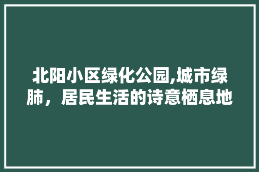 北阳小区绿化公园,城市绿肺，居民生活的诗意栖息地
