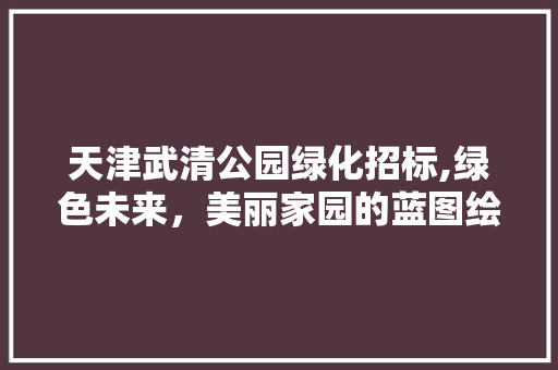 天津武清公园绿化招标,绿色未来，美丽家园的蓝图绘制 植物养护