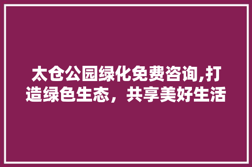 太仓公园绿化免费咨询,打造绿色生态，共享美好生活
