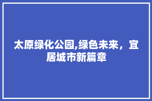太原绿化公园,绿色未来，宜居城市新篇章