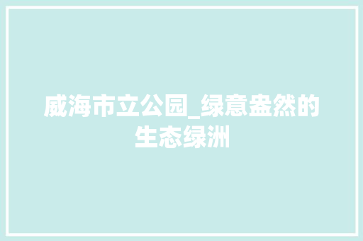 威海市立公园_绿意盎然的生态绿洲