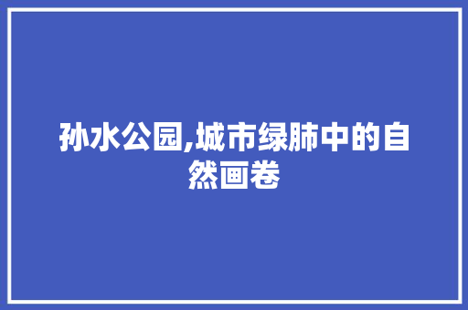 孙水公园,城市绿肺中的自然画卷