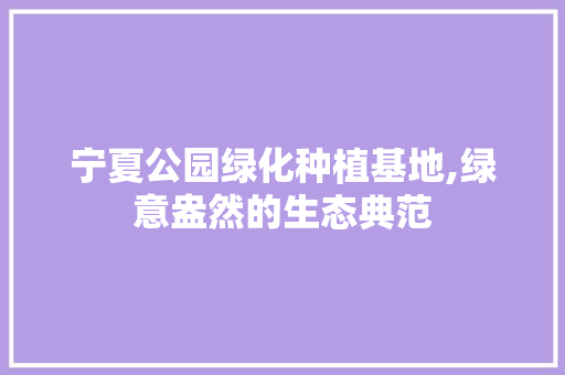 宁夏公园绿化种植基地,绿意盎然的生态典范