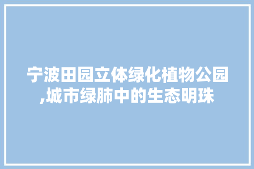 宁波田园立体绿化植物公园,城市绿肺中的生态明珠 修剪技巧