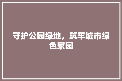 守护公园绿地，筑牢城市绿色家园 花卉