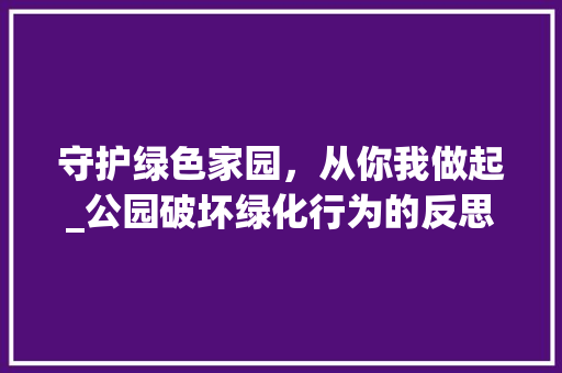守护绿色家园，从你我做起_公园破坏绿化行为的反思与警示 园艺知识