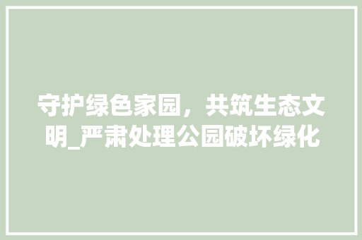 守护绿色家园，共筑生态文明_严肃处理公园破坏绿化行为 灌溉技术