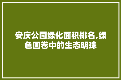 安庆公园绿化面积排名,绿色画卷中的生态明珠