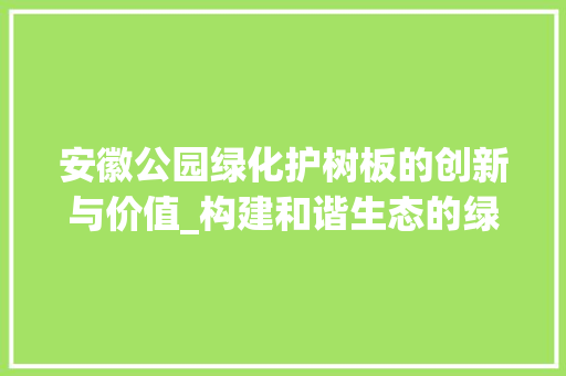 安徽公园绿化护树板的创新与价值_构建和谐生态的绿色守护者