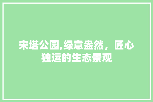 宋塔公园,绿意盎然，匠心独运的生态景观 植物养护