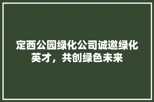 定西公园绿化公司诚邀绿化英才，共创绿色未来