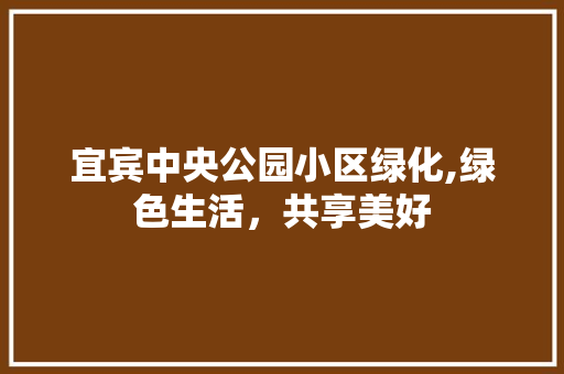 宜宾中央公园小区绿化,绿色生活，共享美好