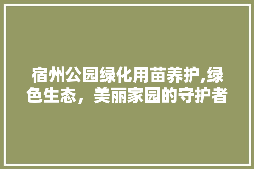 宿州公园绿化用苗养护,绿色生态，美丽家园的守护者