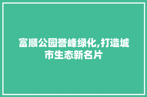 富顺公园誉峰绿化,打造城市生态新名片