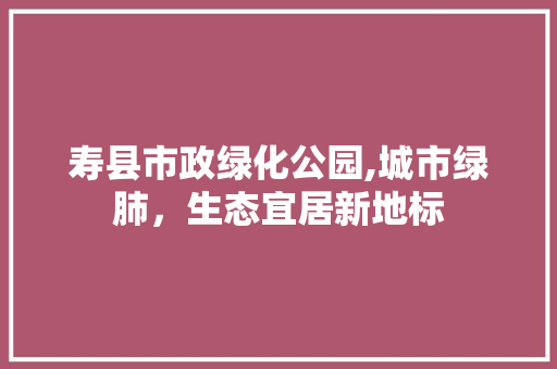 寿县市政绿化公园,城市绿肺，生态宜居新地标 施肥方法