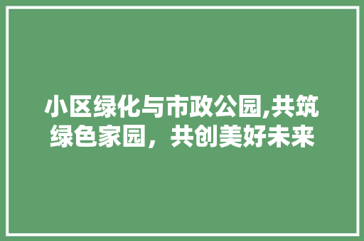 小区绿化与市政公园,共筑绿色家园，共创美好未来 植物养护