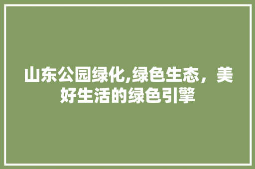 山东公园绿化,绿色生态，美好生活的绿色引擎 园艺知识