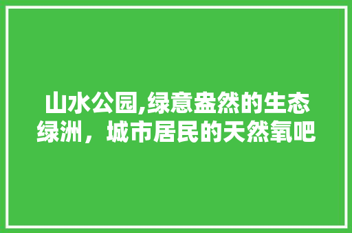 山水公园,绿意盎然的生态绿洲，城市居民的天然氧吧