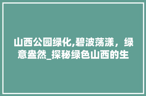 山西公园绿化,碧波荡漾，绿意盎然_探秘绿色山西的生态画卷 修剪技巧