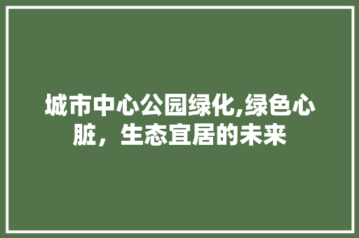 城市中心公园绿化,绿色心脏，生态宜居的未来 土壤管理